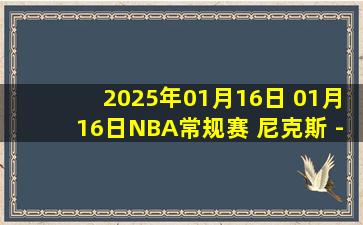 2025年01月16日 01月16日NBA常规赛 尼克斯 - 76人 精彩镜头